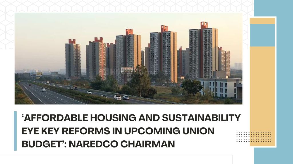 ‘Affordable Housing and Sustainability Eye Key Reforms in Upcoming Union Budget’: NAREDCO&nbsp;Chairman
